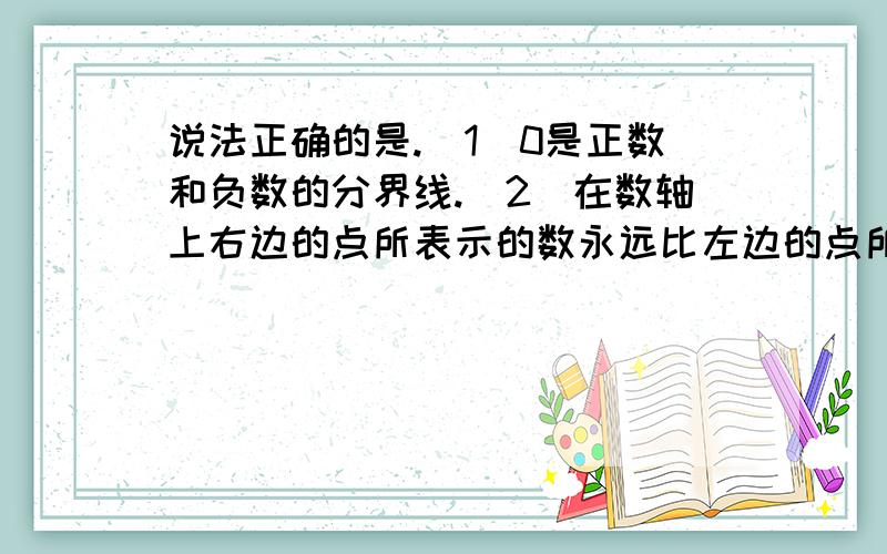 说法正确的是.（1）0是正数和负数的分界线.（2）在数轴上右边的点所表示的数永远比左边的点所表示的数大.（3）在+1和+2之间没有正数.（4）在-1和0之间没有正数.