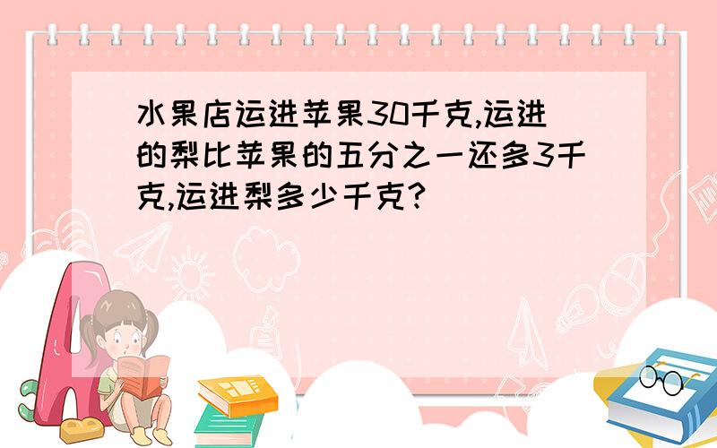 水果店运进苹果30千克,运进的梨比苹果的五分之一还多3千克,运进梨多少千克?