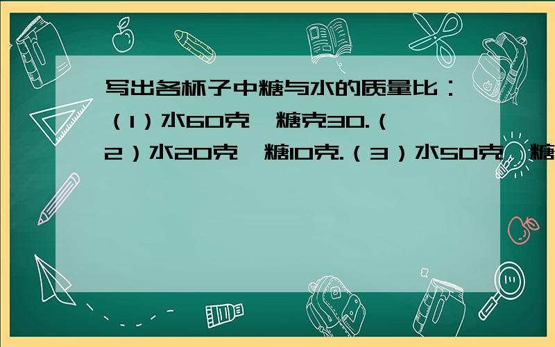 写出各杯子中糖与水的质量比：（1）水60克,糖克30.（2）水20克,糖10克.（3）水50克,糖10克.（4）水150克,糖30克