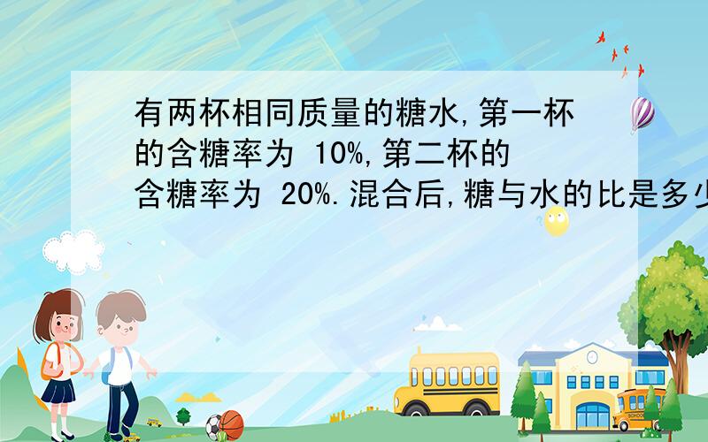 有两杯相同质量的糖水,第一杯的含糖率为 10%,第二杯的含糖率为 20%.混合后,糖与水的比是多少.我想要这道题的分析过程,可以说下嘛