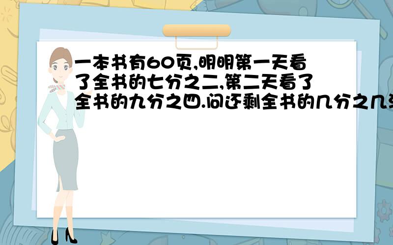 一本书有60页,明明第一天看了全书的七分之二,第二天看了全书的九分之四.问还剩全书的几分之几没有看?十五分之十三的分子减去某数,而分母加上某数后约分为三分之一,某数是多少?请讲解