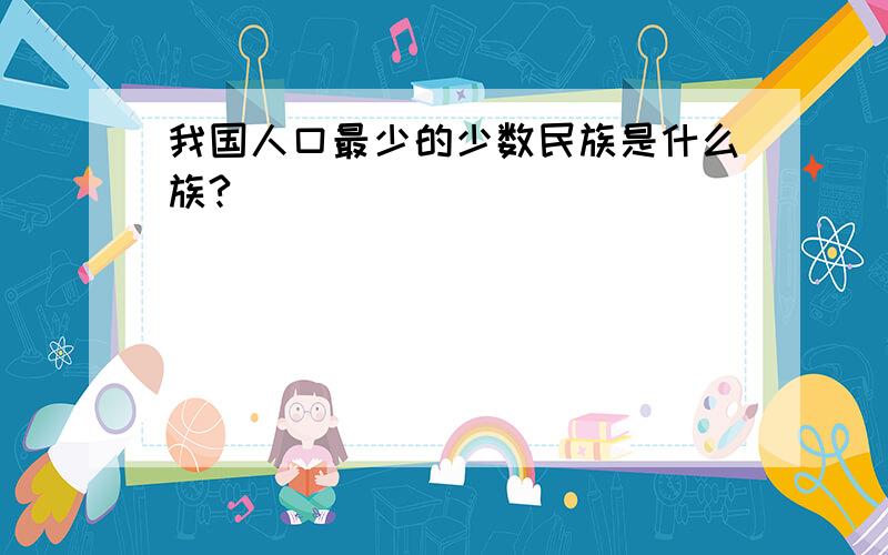 我国人口最少的少数民族是什么族?