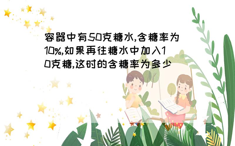 容器中有50克糖水,含糖率为10%,如果再往糖水中加入10克糖,这时的含糖率为多少