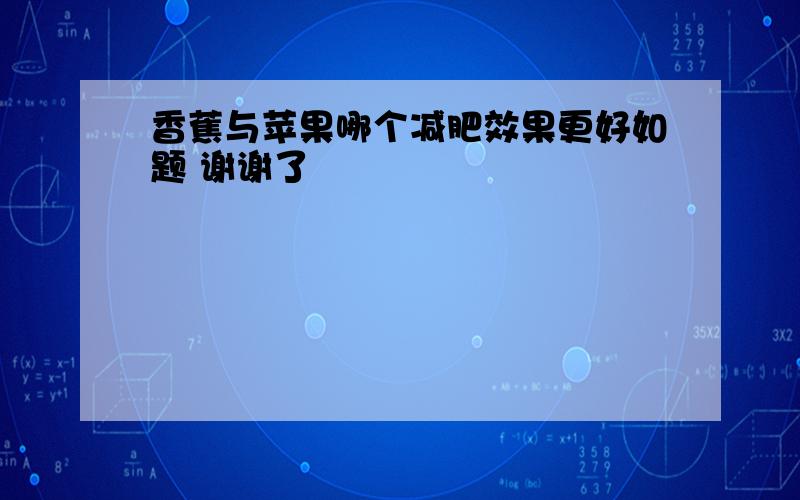 香蕉与苹果哪个减肥效果更好如题 谢谢了