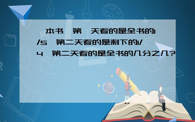 一本书,第一天看的是全书的1/5,第二天看的是剩下的1/4,第二天看的是全书的几分之几?