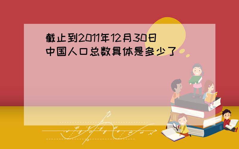 截止到2011年12月30日中国人口总数具体是多少了