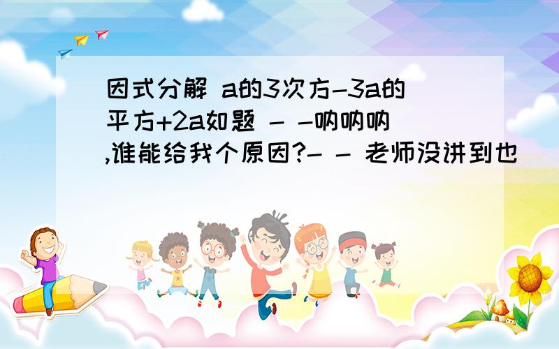 因式分解 a的3次方-3a的平方+2a如题 - -呐呐呐,谁能给我个原因?- - 老师没讲到也