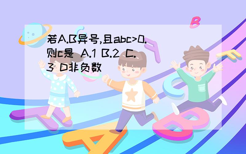 若A.B异号,且abc>0.则c是 A.1 B.2 C.3 D非负数