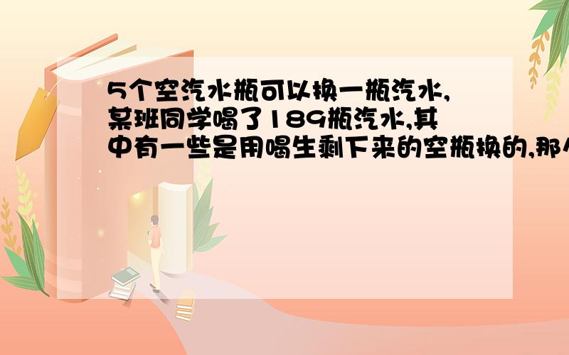 5个空汽水瓶可以换一瓶汽水,某班同学喝了189瓶汽水,其中有一些是用喝生剩下来的空瓶换的,那么要买多少瓶