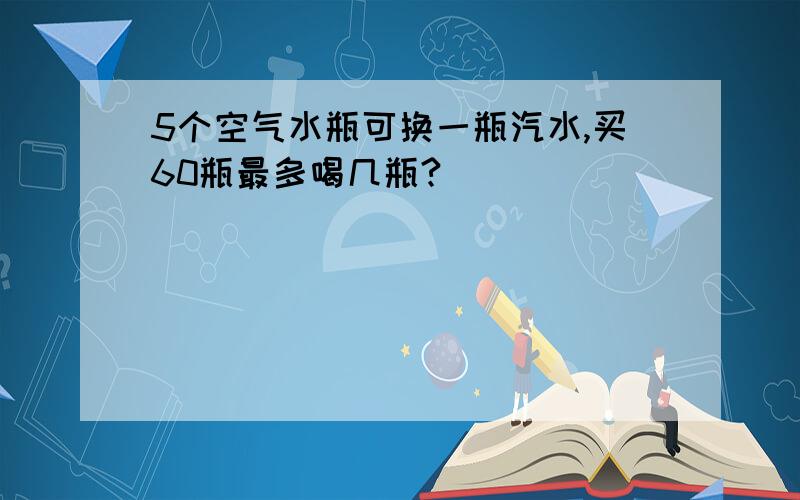 5个空气水瓶可换一瓶汽水,买60瓶最多喝几瓶?