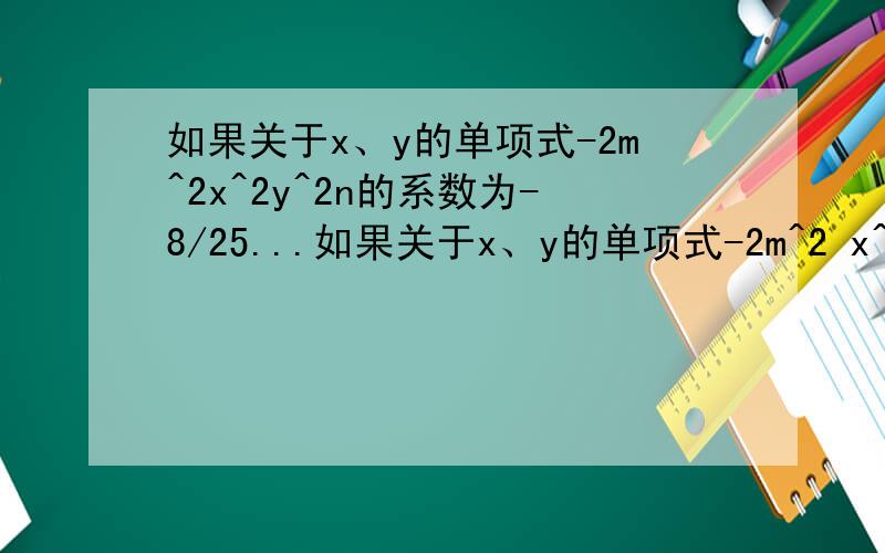 如果关于x、y的单项式-2m^2x^2y^2n的系数为-8/25...如果关于x、y的单项式-2m^2 x^2 y^2n的系数为-8/25,次数为8,则m=?n=2,当x=2,y=-0.5时,该单项式的值为?