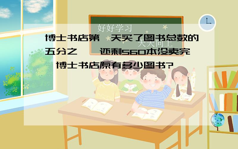 博士书店第一天买了图书总数的五分之一,还剩560本没卖完,博士书店原有多少图书?