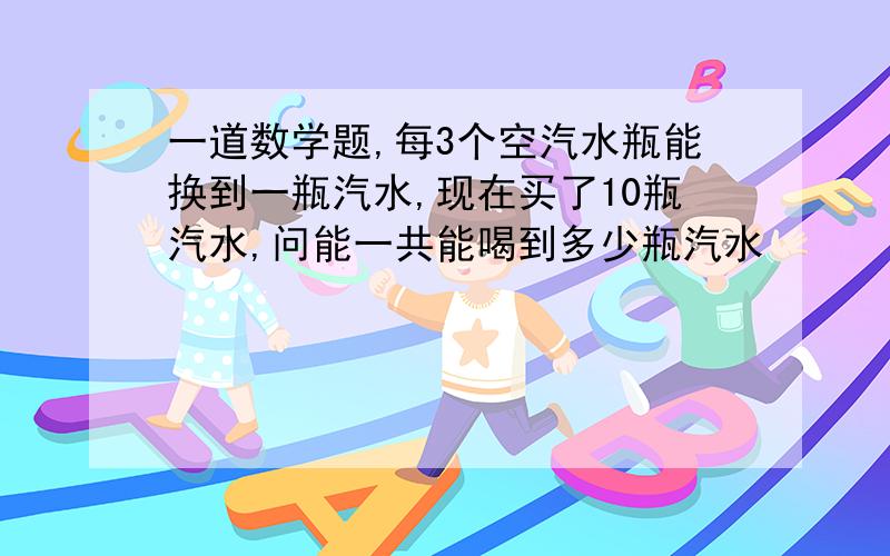 一道数学题,每3个空汽水瓶能换到一瓶汽水,现在买了10瓶汽水,问能一共能喝到多少瓶汽水