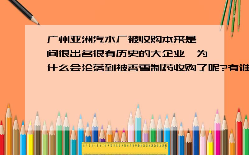 广州亚洲汽水厂被收购本来是一间很出名很有历史的大企业,为什么会沦落到被香雪制药收购了呢?有谁了解其中的详情吗?我刚被调到这里实习,想了解下它的历史