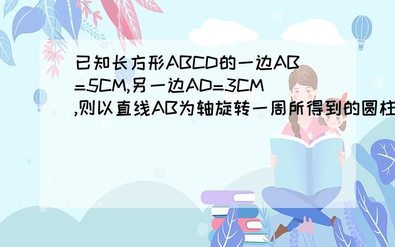 已知长方形ABCD的一边AB=5CM,另一边AD=3CM,则以直线AB为轴旋转一周所得到的圆柱的表面积为多少