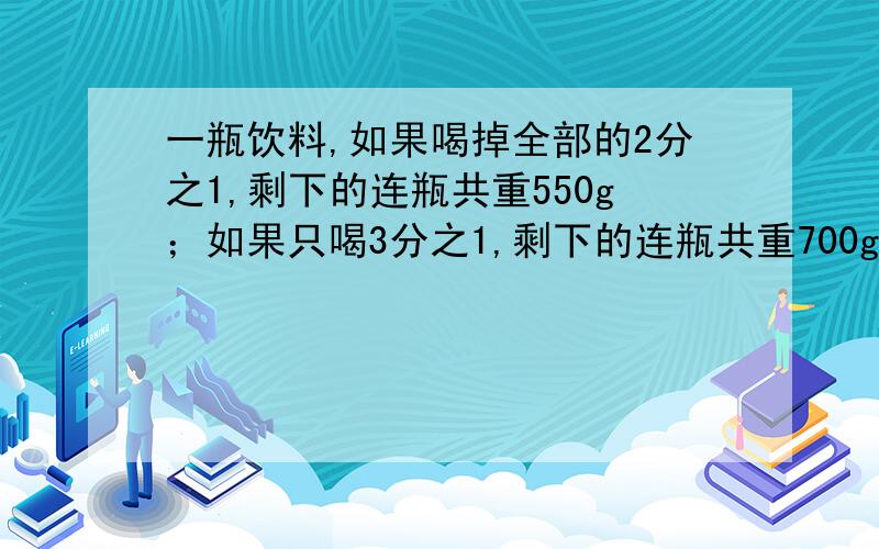 一瓶饮料,如果喝掉全部的2分之1,剩下的连瓶共重550g；如果只喝3分之1,剩下的连瓶共重700g.这瓶饮料连瓶重多少g?空瓶重多少g?