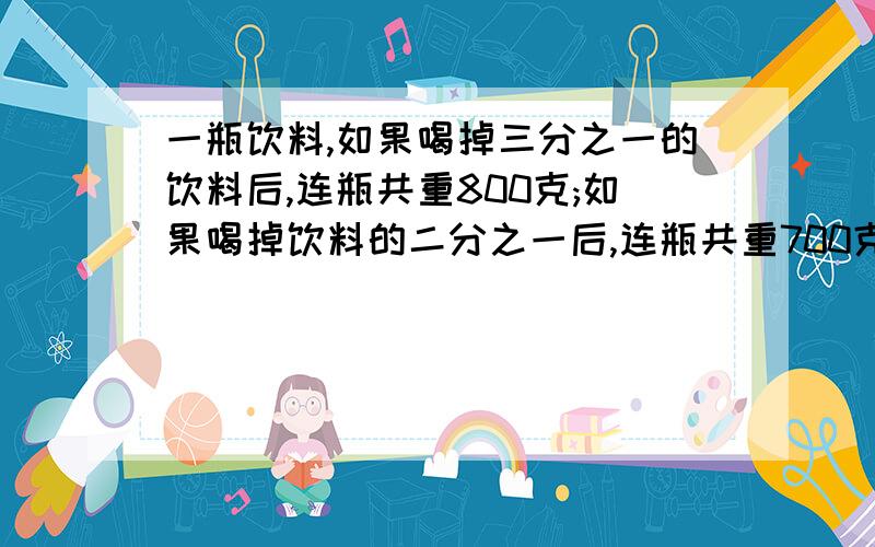 一瓶饮料,如果喝掉三分之一的饮料后,连瓶共重800克;如果喝掉饮料的二分之一后,连瓶共重700克,求它的质量.