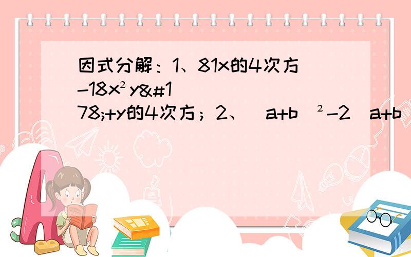 因式分解：1、81x的4次方-18x²y²+y的4次方；2、(a+b)²-2（a+b）c+c²；3、20a²b²-20ab+5；4、3a（x²+4)²-48ax²