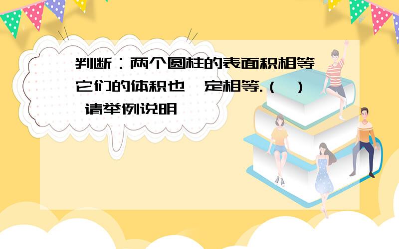 判断：两个圆柱的表面积相等,它们的体积也一定相等.（ ） 请举例说明