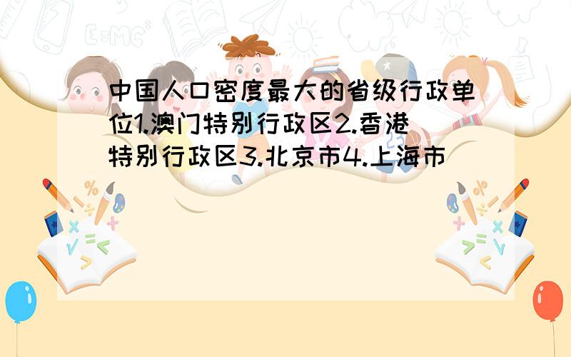 中国人口密度最大的省级行政单位1.澳门特别行政区2.香港特别行政区3.北京市4.上海市