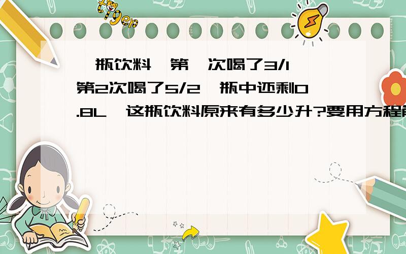 一瓶饮料,第一次喝了3/1,第2次喝了5/2,瓶中还剩0.8L,这瓶饮料原来有多少升?要用方程解.