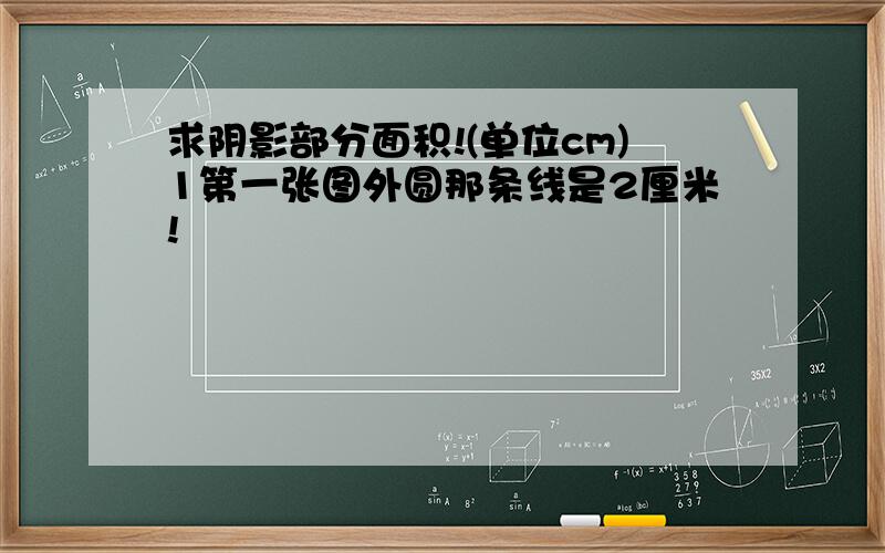 求阴影部分面积!(单位cm)1第一张图外圆那条线是2厘米!