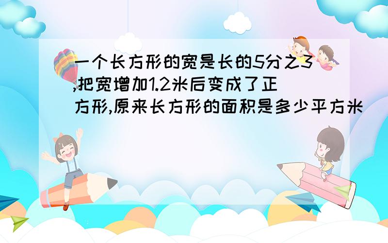 一个长方形的宽是长的5分之3,把宽增加1.2米后变成了正方形,原来长方形的面积是多少平方米