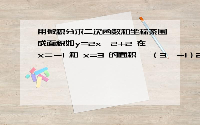 用微积分求二次函数和坐标系围成面积如y=2x^2+2 在x＝－1 和 x=3 的面积 ∫（3,－1）2x^2＋2 dx 用计算器出得答案80／3 只要给出计算过程 我不想依赖于计算器 要我看的懂