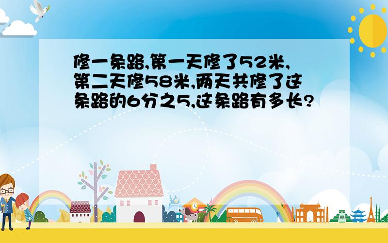 修一条路,第一天修了52米,第二天修58米,两天共修了这条路的6分之5,这条路有多长?