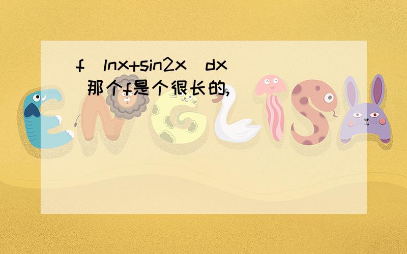 f(lnx+sin2x)dx 那个f是个很长的,