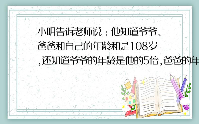 小明告诉老师说：他知道爷爷、爸爸和自己的年龄和是108岁,还知道爷爷的年龄是他的5倍,爸爸的年龄是他的3倍.你知道小明今年多少岁吗一元一次方程