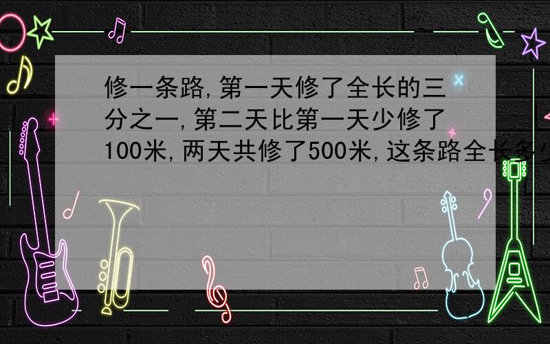 修一条路,第一天修了全长的三分之一,第二天比第一天少修了100米,两天共修了500米,这条路全长多少米?