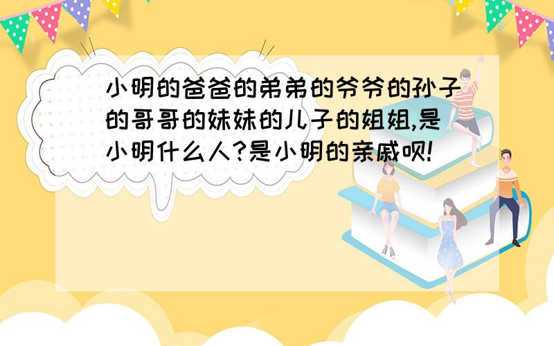 小明的爸爸的弟弟的爷爷的孙子的哥哥的妹妹的儿子的姐姐,是小明什么人?是小明的亲戚呗!