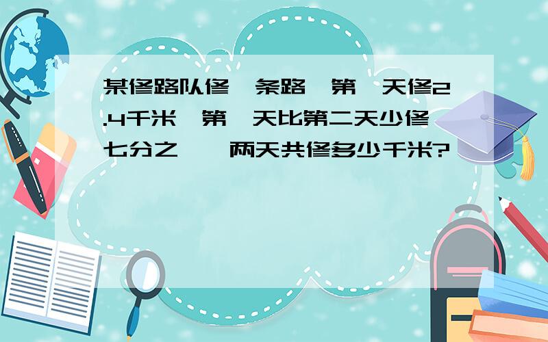 某修路队修一条路,第一天修2.4千米,第一天比第二天少修七分之一,两天共修多少千米?