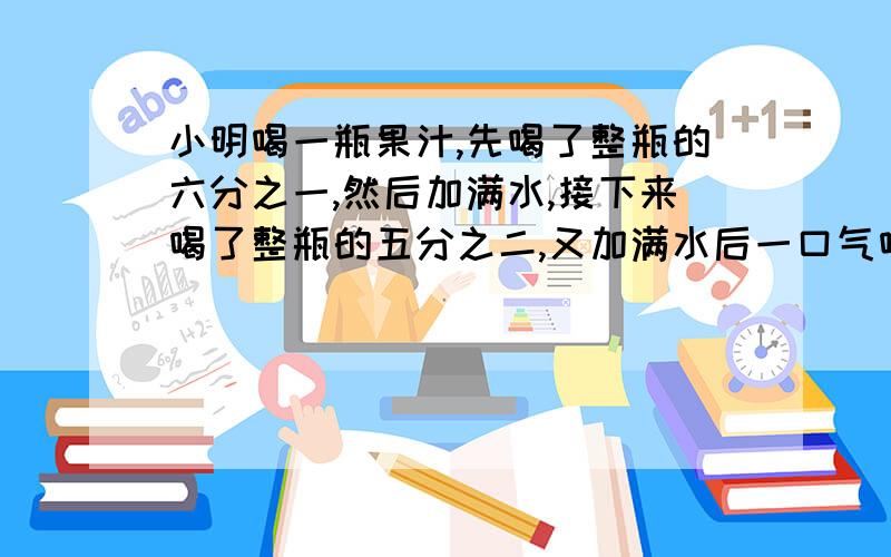 小明喝一瓶果汁,先喝了整瓶的六分之一,然后加满水,接下来喝了整瓶的五分之二,又加满水后一口气喝光.小明喝的果汁多还是水多?多多少?