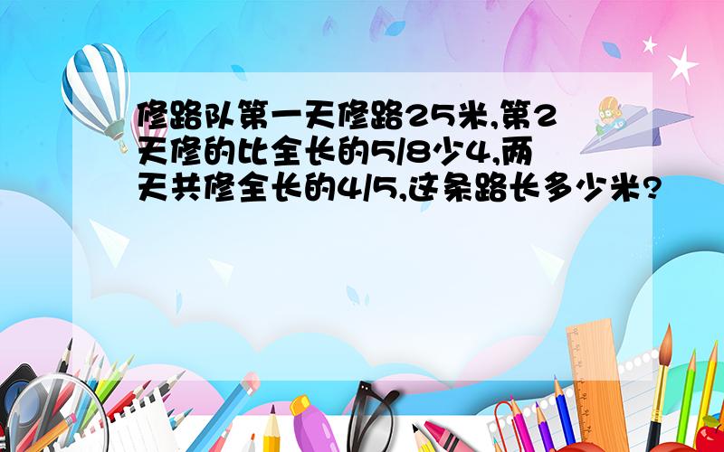 修路队第一天修路25米,第2天修的比全长的5/8少4,两天共修全长的4/5,这条路长多少米?