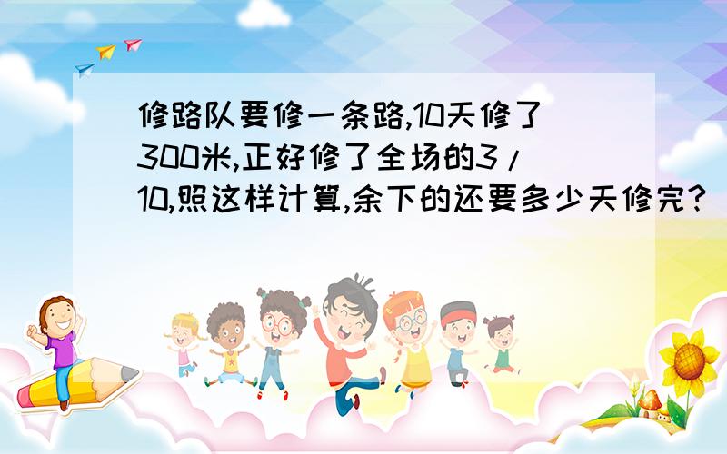 修路队要修一条路,10天修了300米,正好修了全场的3/10,照这样计算,余下的还要多少天修完?(列出4种不同的解答算式,不用计算)