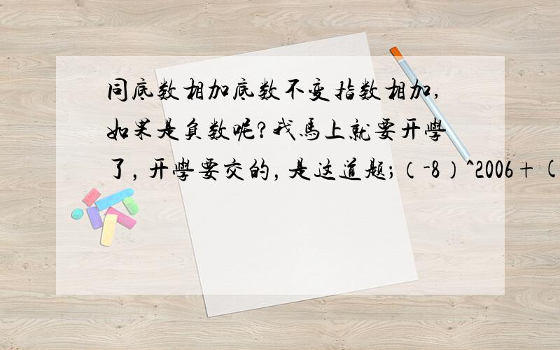 同底数相加底数不变指数相加,如果是负数呢?我马上就要开学了，开学要交的，是这道题；（-8）^2006+(-8)^2005能被下列数整除的是A;3 B;5 C;7 D;9