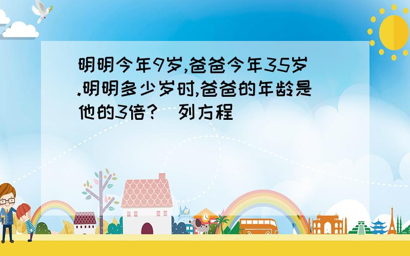 明明今年9岁,爸爸今年35岁.明明多少岁时,爸爸的年龄是他的3倍?(列方程)