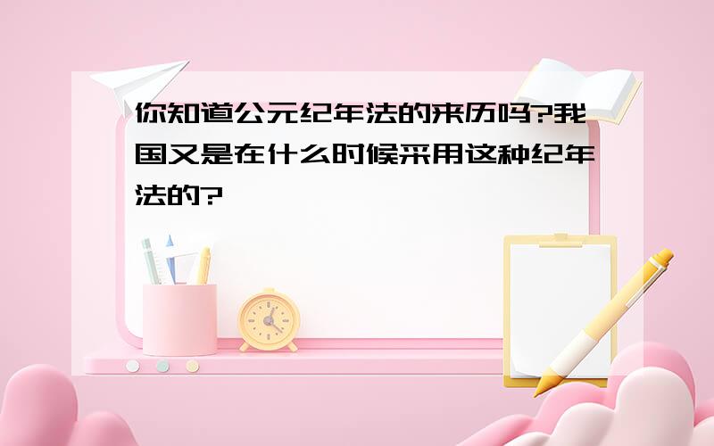 你知道公元纪年法的来历吗?我国又是在什么时候采用这种纪年法的?