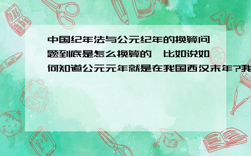 中国纪年法与公元纪年的换算问题到底是怎么换算的,比如说如何知道公元元年就是在我国西汉末年?我问的不是如何换算,而是换算的依据.比方说西方知道公元元年是耶稣的诞生年,那么凭什