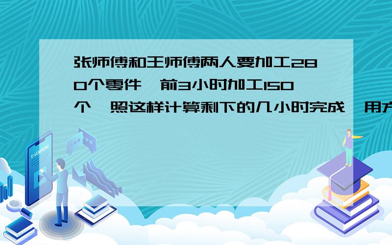 张师傅和王师傅两人要加工280个零件,前3小时加工150个,照这样计算剩下的几小时完成、用方程解