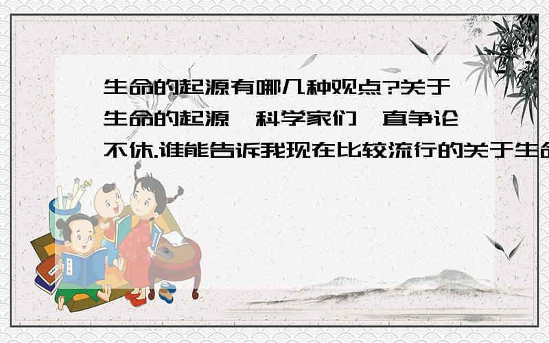 生命的起源有哪几种观点?关于生命的起源,科学家们一直争论不休.谁能告诉我现在比较流行的关于生命起源的观点?