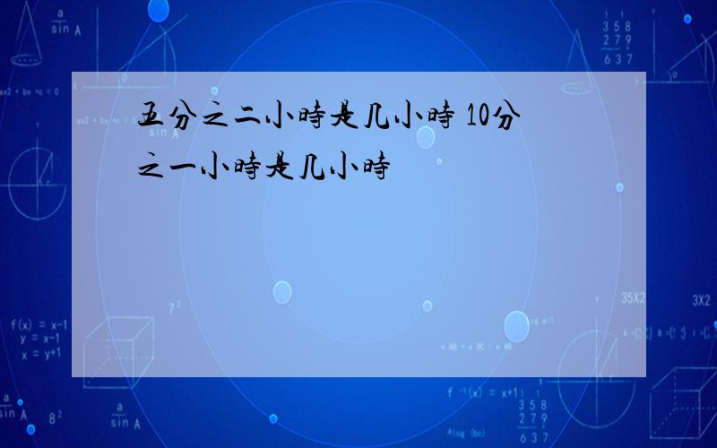 五分之二小时是几小时 10分之一小时是几小时