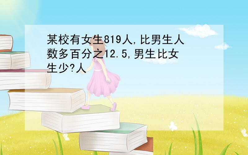 某校有女生819人,比男生人数多百分之12.5,男生比女生少?人