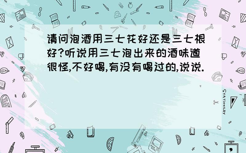 请问泡酒用三七花好还是三七根好?听说用三七泡出来的酒味道很怪,不好喝,有没有喝过的,说说.