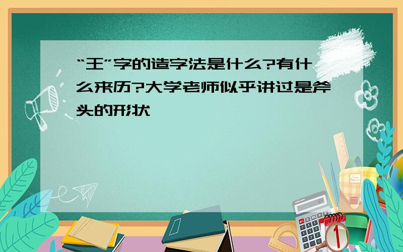 “王”字的造字法是什么?有什么来历?大学老师似乎讲过是斧头的形状,