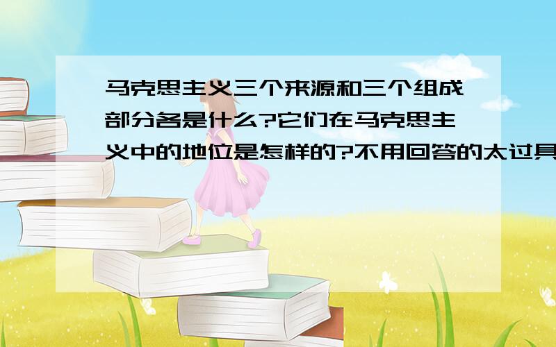 马克思主义三个来源和三个组成部分各是什么?它们在马克思主义中的地位是怎样的?不用回答的太过具体.只是上（马克思主义基本原理概论）这门课,需要有所了解.回答简略又正确的悬赏全