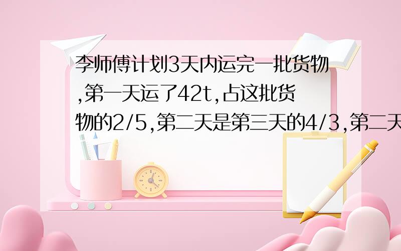 李师傅计划3天内运完一批货物,第一天运了42t,占这批货物的2/5,第二天是第三天的4/3,第二天运货多少吨可以用方程!