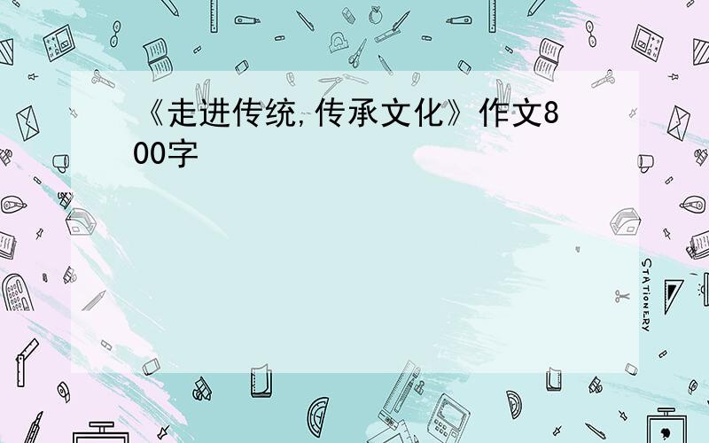 《走进传统,传承文化》作文800字